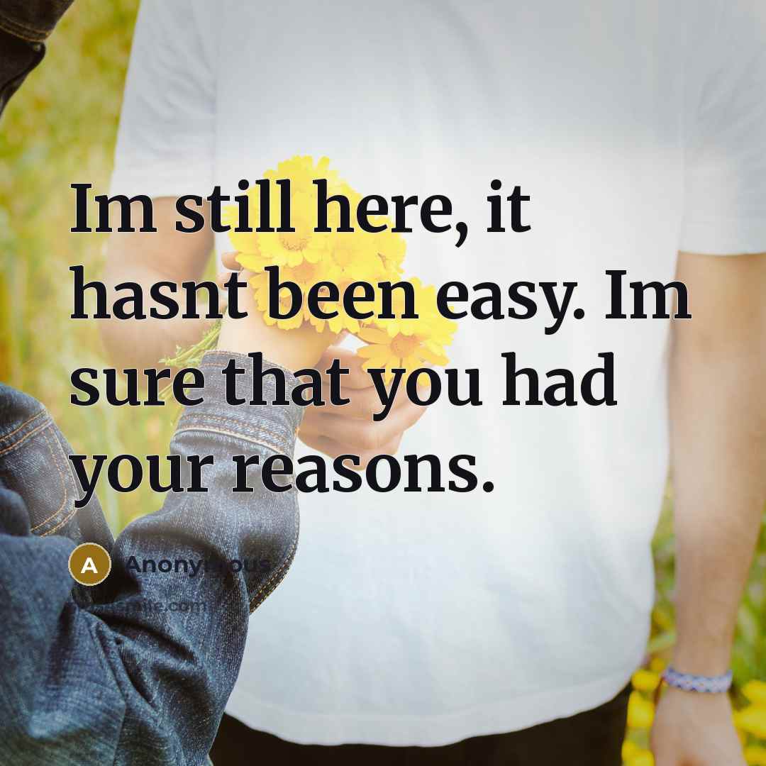 “Im still here, it hasnt been easy. Im sure that you had your reasons.” quote by Anonymous