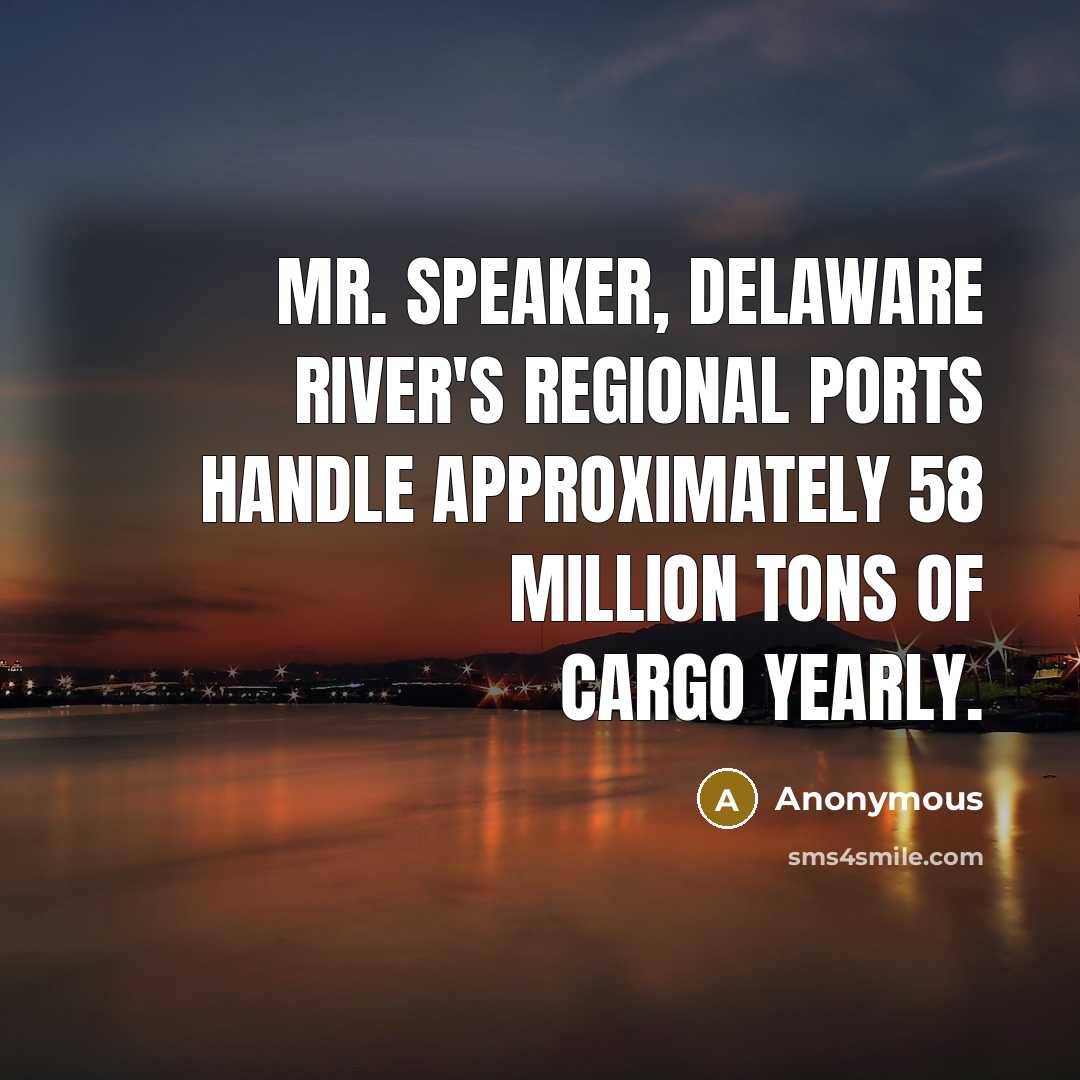 “Mr. Speaker, Delaware River's regional ports handle approximately 58 million tons of cargo yearly.” quote by Anonymous