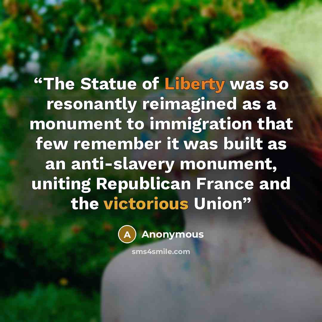 “The Statue of Liberty was so resonantly reimagined as a monument to immigration that few remember it was built as an anti-slavery monument, uniting Republican France and the victorious Union” quote by Anonymous