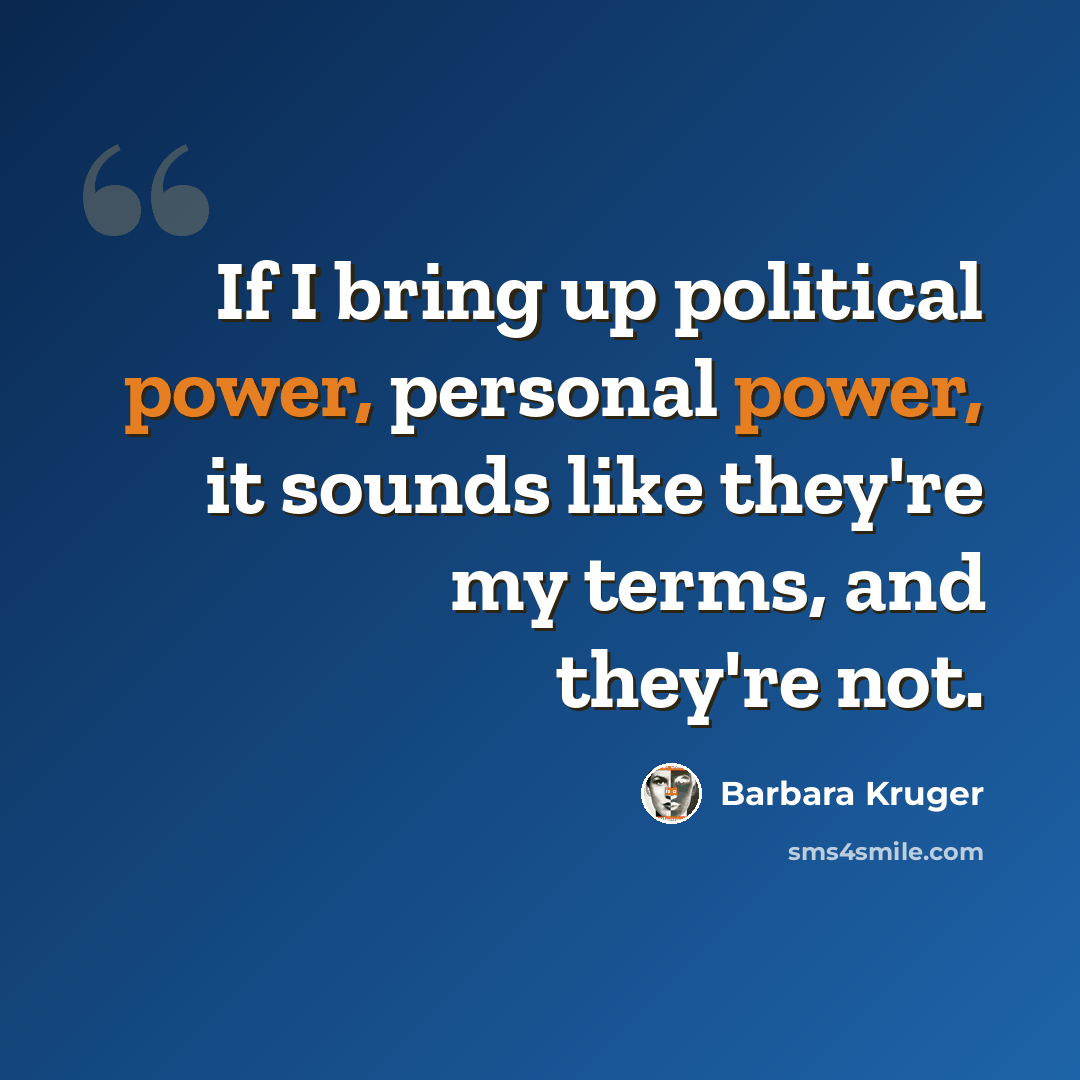 “If I bring up political power, personal power, it sounds like they're my terms, and they're not.” quote by Barbara Kruger