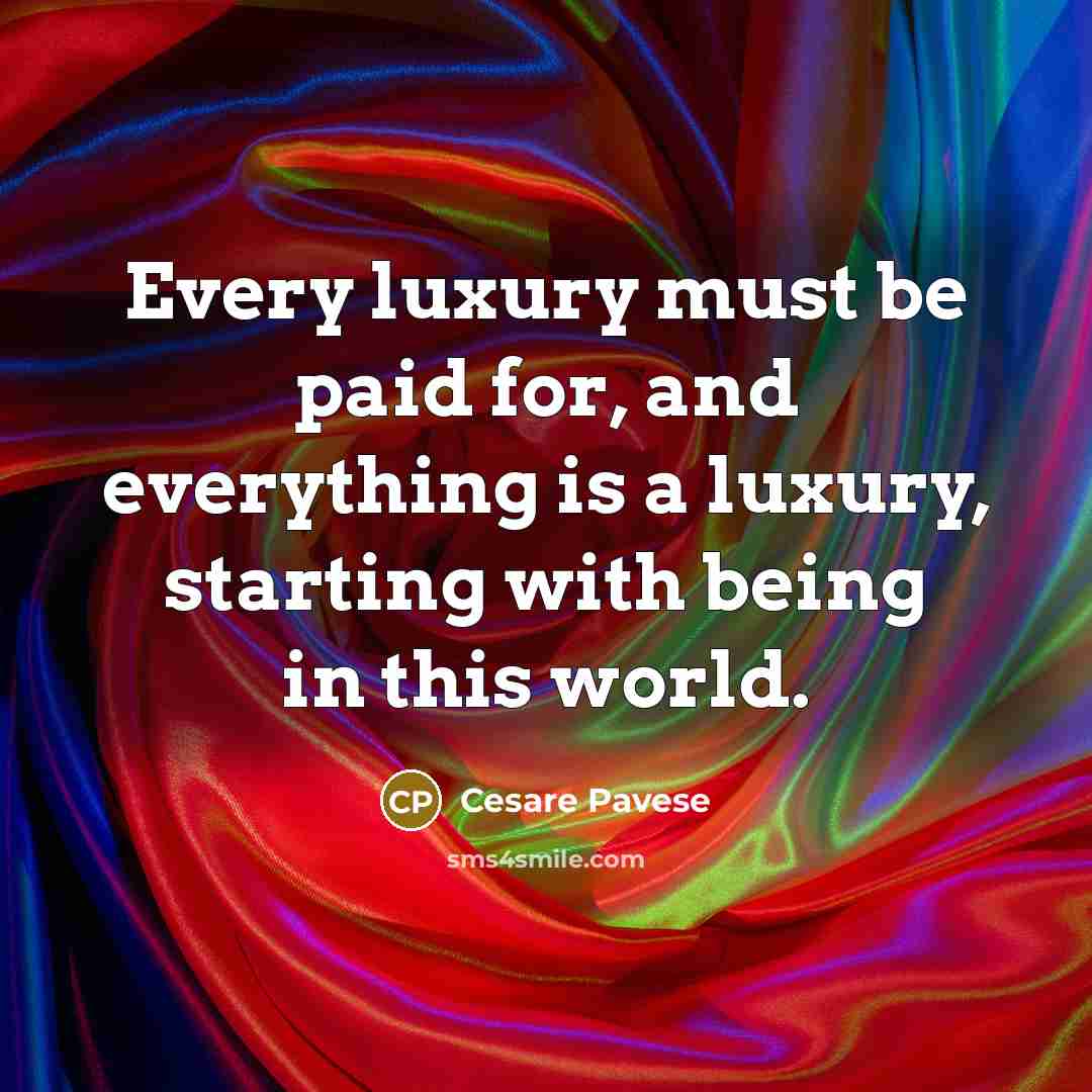 “Every luxury must be paid for, and everything is a luxury, starting with being in this world.” quote by Cesare Pavese