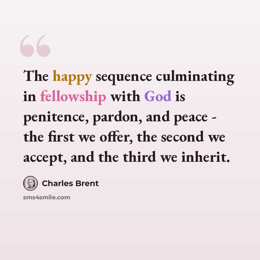 “The happy sequence culminating in fellowship with God is penitence, pardon, and peace - the first we offer, the second we accept, and the third we inherit.” quote by Charles Brent