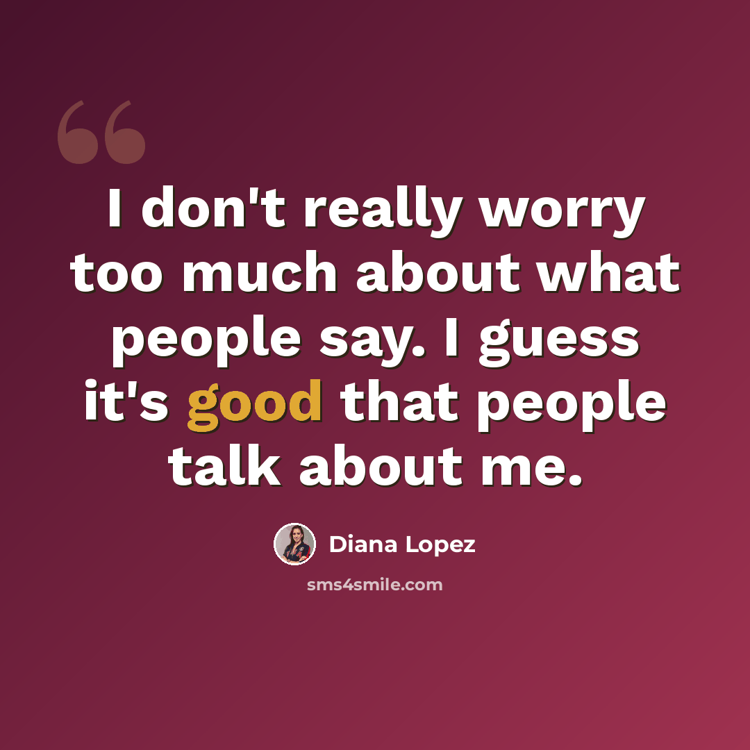 “I don't really worry too much about what people say. I guess it's good that people talk about me.” quote by Diana Lopez
