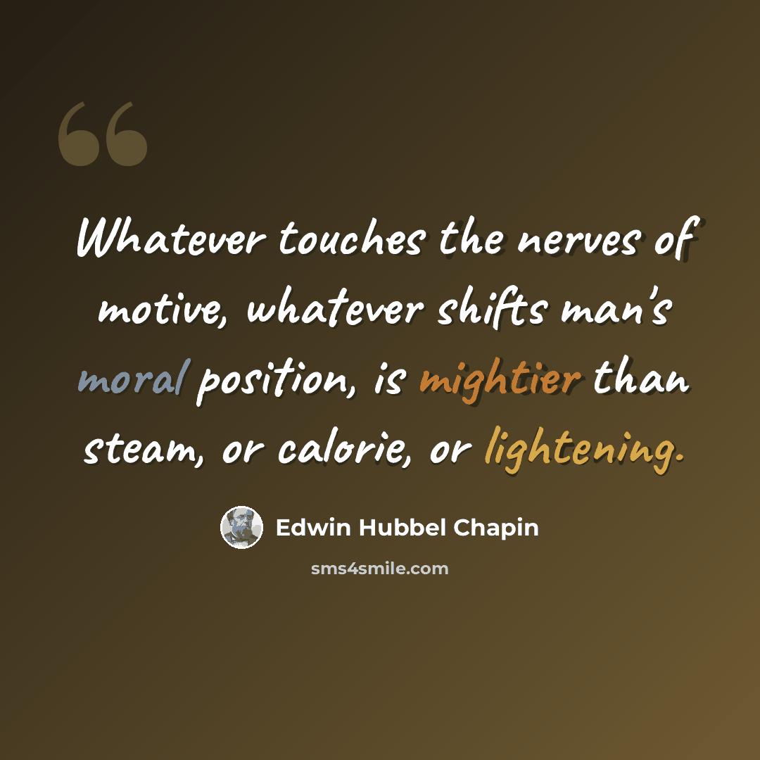 “Whatever touches the nerves of motive, whatever shifts man's moral position, is mightier than steam, or calorie, or lightening.” quote by Edwin Hubbel Chapin