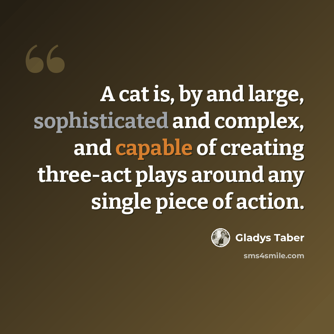“A cat is, by and large, sophisticated and complex, and capable of creating three-act plays around any single piece of action.” quote by Gladys Taber