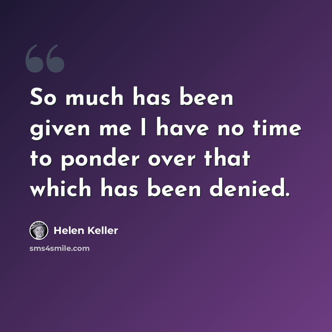 “So much has been given me I have no time to ponder over that which has been denied.” quote by Helen Keller