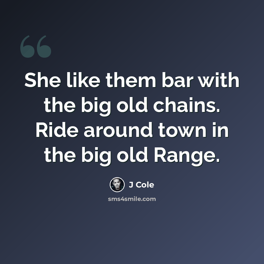 “She like them bar with the big old chains. Ride around town in the big old Range.” quote by J Cole