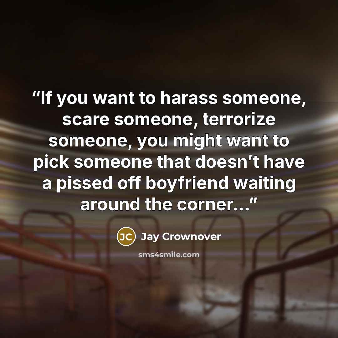 “If you want to harass someone, scare someone, terrorize someone, you might want to pick someone that doesn’t have a pissed off boyfriend waiting around the corner…” quote by Jay Crownover