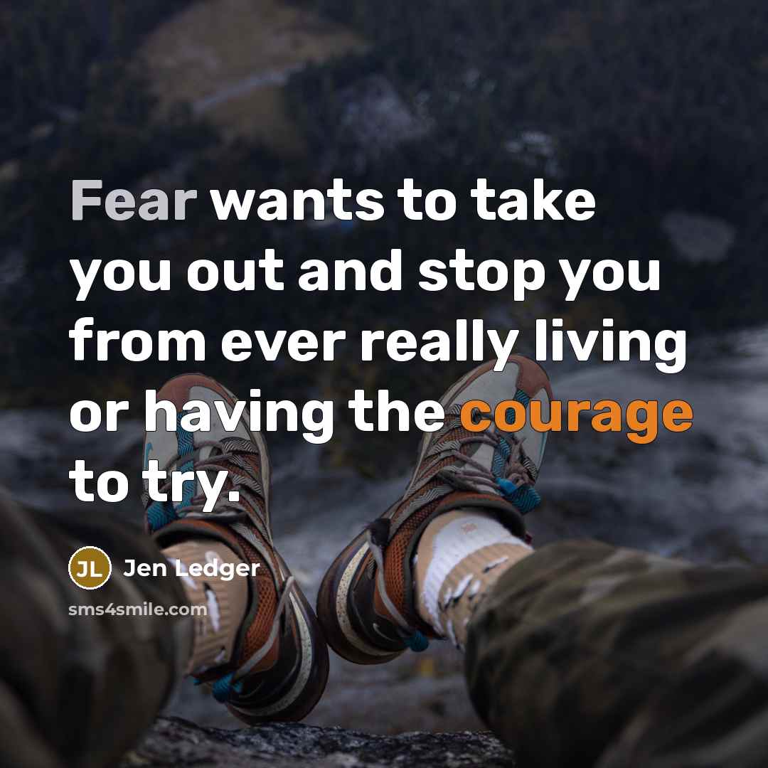 “Fear wants to take you out and stop you from ever really living or having the courage to try.” quote by Jen Ledger