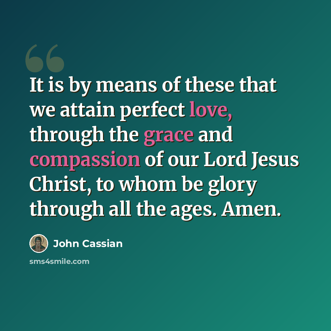 “It is by means of these that we attain perfect love, through the grace and compassion of our Lord Jesus Christ, to whom be glory through all the ages. Amen.” quote by John Cassian