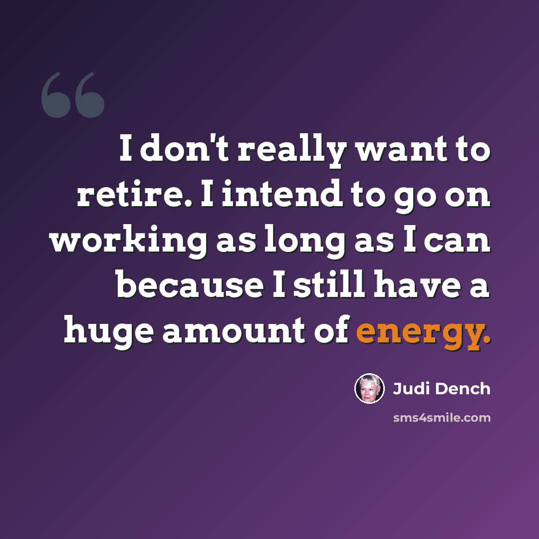 “I don't really want to retire. I intend to go on working as long as I can because I still have a huge amount of energy.” quote by Judi Dench