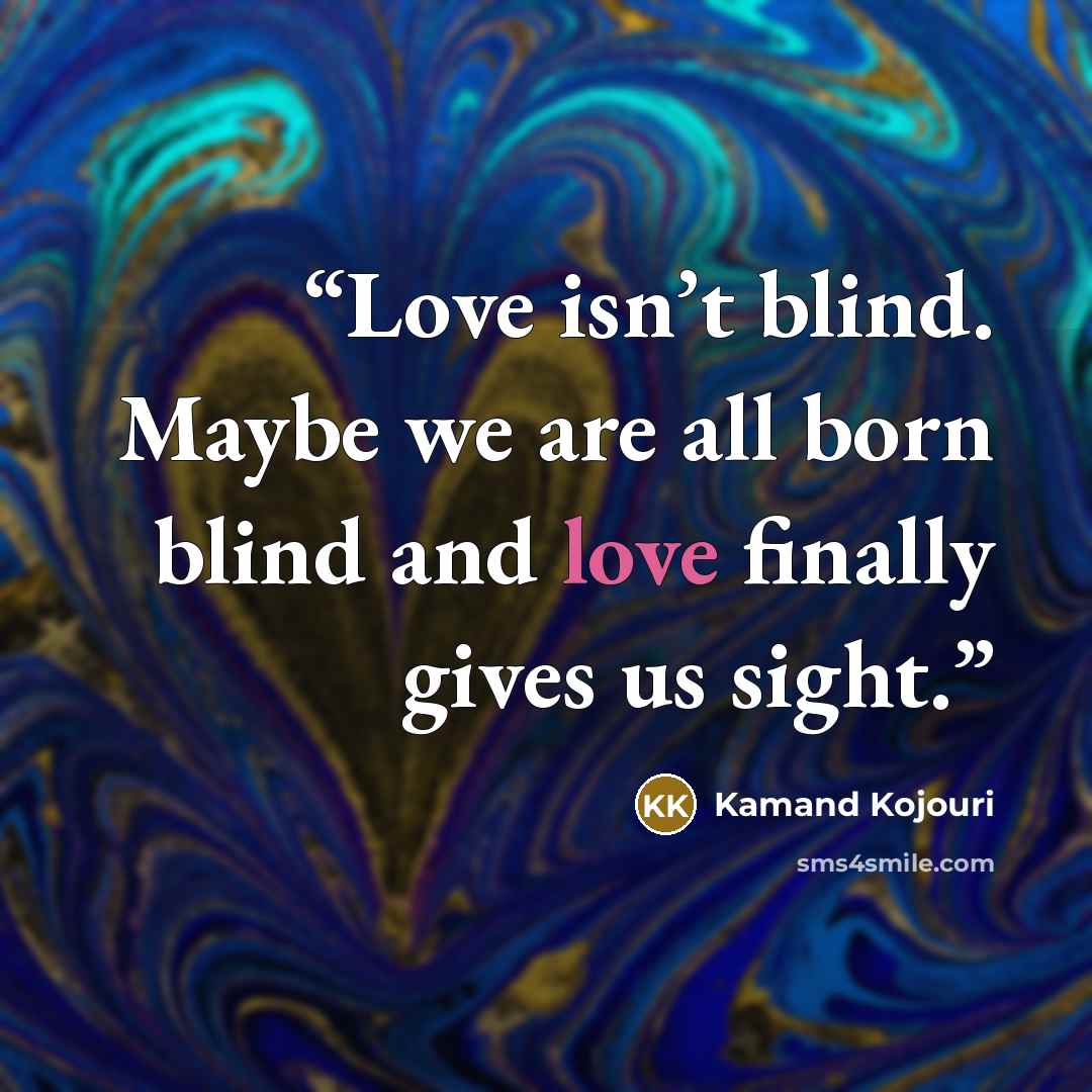 “Love isn’t blind. Maybe we are all born blind and love finally gives us sight.” quote by Kamand Kojouri