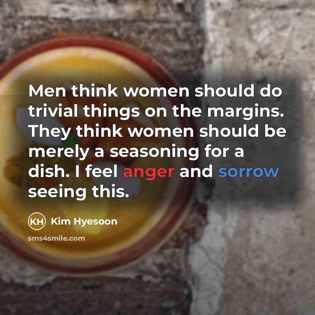 “Men think women should do trivial things on the margins. They think women should be merely a seasoning for a dish. I feel anger and sorrow seeing this.” quote by Kim Hyesoon