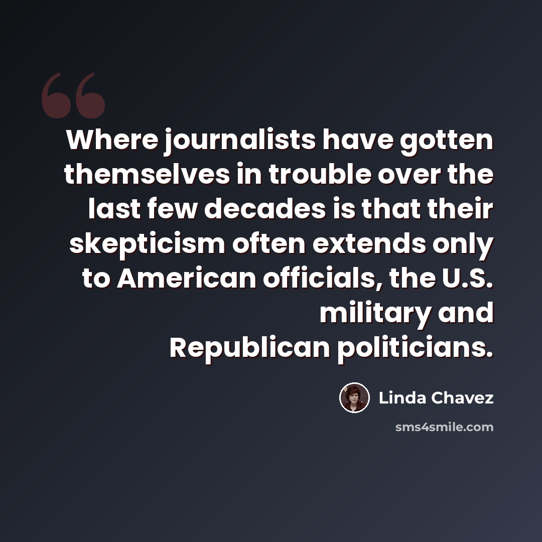 “Where journalists have gotten themselves in trouble over the last few decades is that their skepticism often extends only to American officials, the U.S. military and Republican politicians.” quote by Linda Chavez