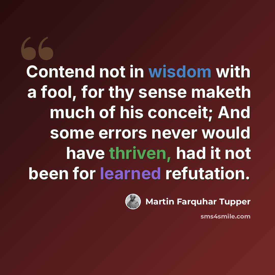 “Contend not in wisdom with a fool, for thy sense maketh much of his conceit; And some errors never would have thriven, had it not been for learned refutation.” quote by Martin Farquhar Tupper