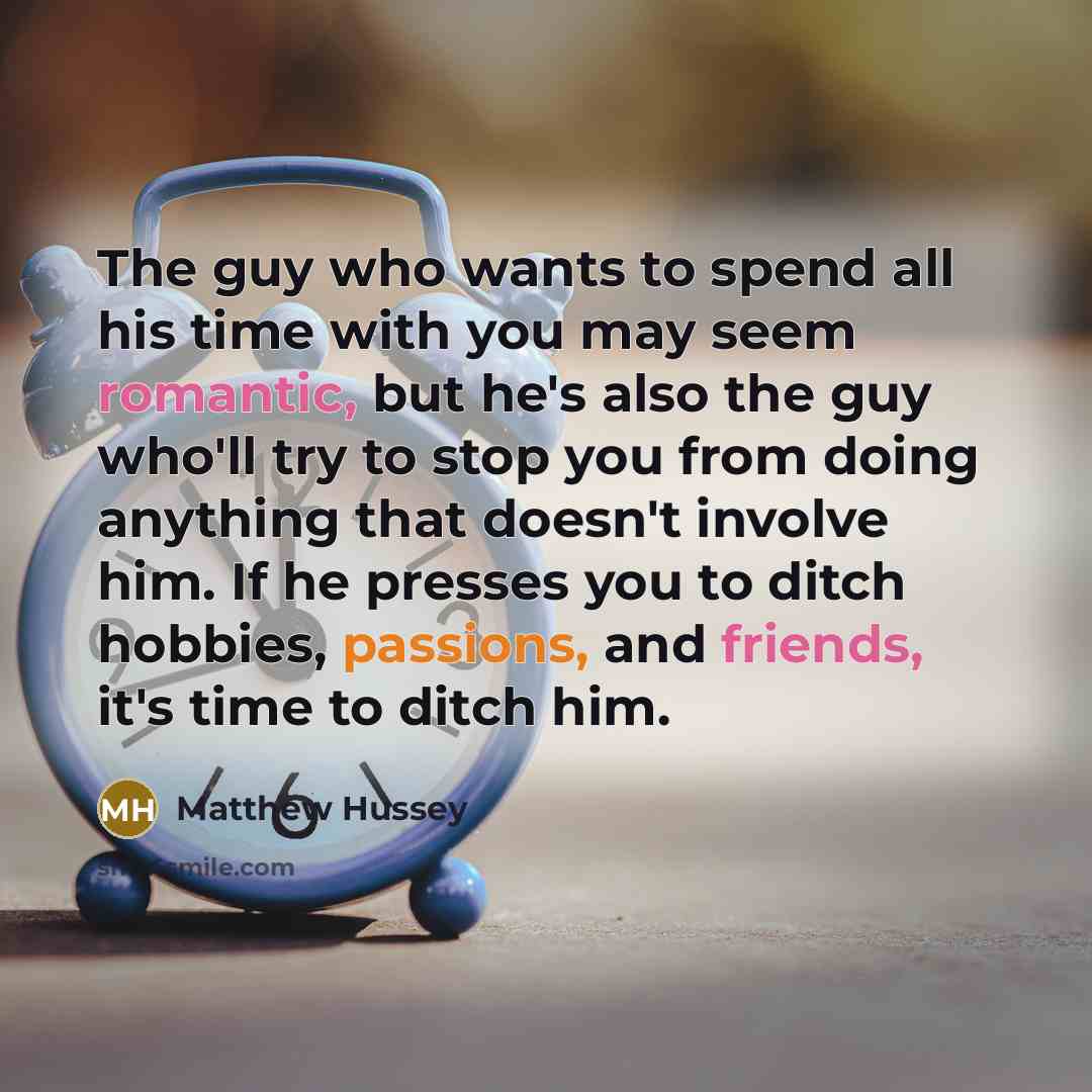 “The guy who wants to spend all his time with you may seem romantic, but he's also the guy who'll try to stop you from doing anything that doesn't involve him. If he presses you to ditch hobbies, passions, and friends, it's time to ditch him.” quote by Matthew Hussey