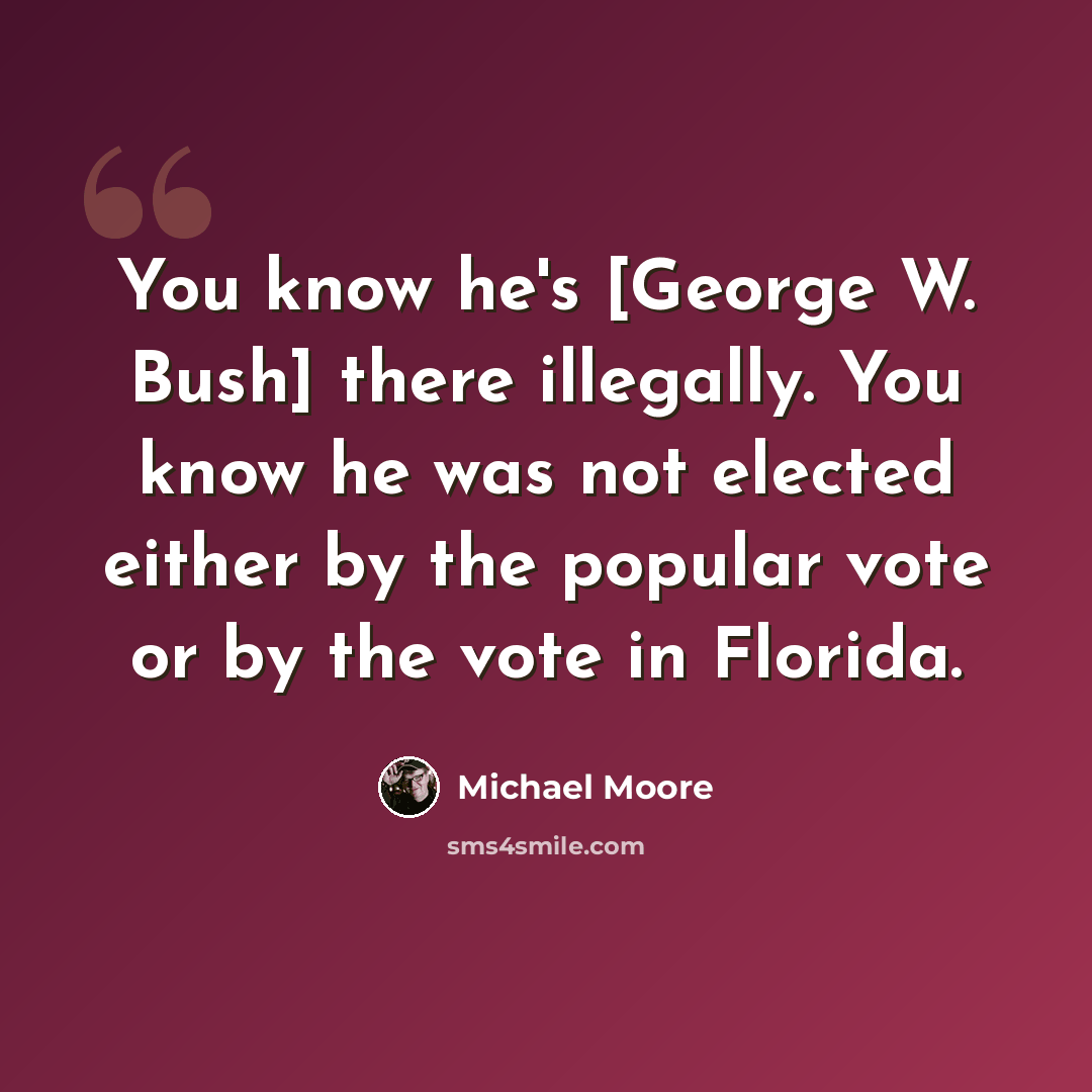 “You know he's [George W. Bush] there illegally. You know he was not elected either by the popular vote or by the vote in Florida.” quote by Michael Moore