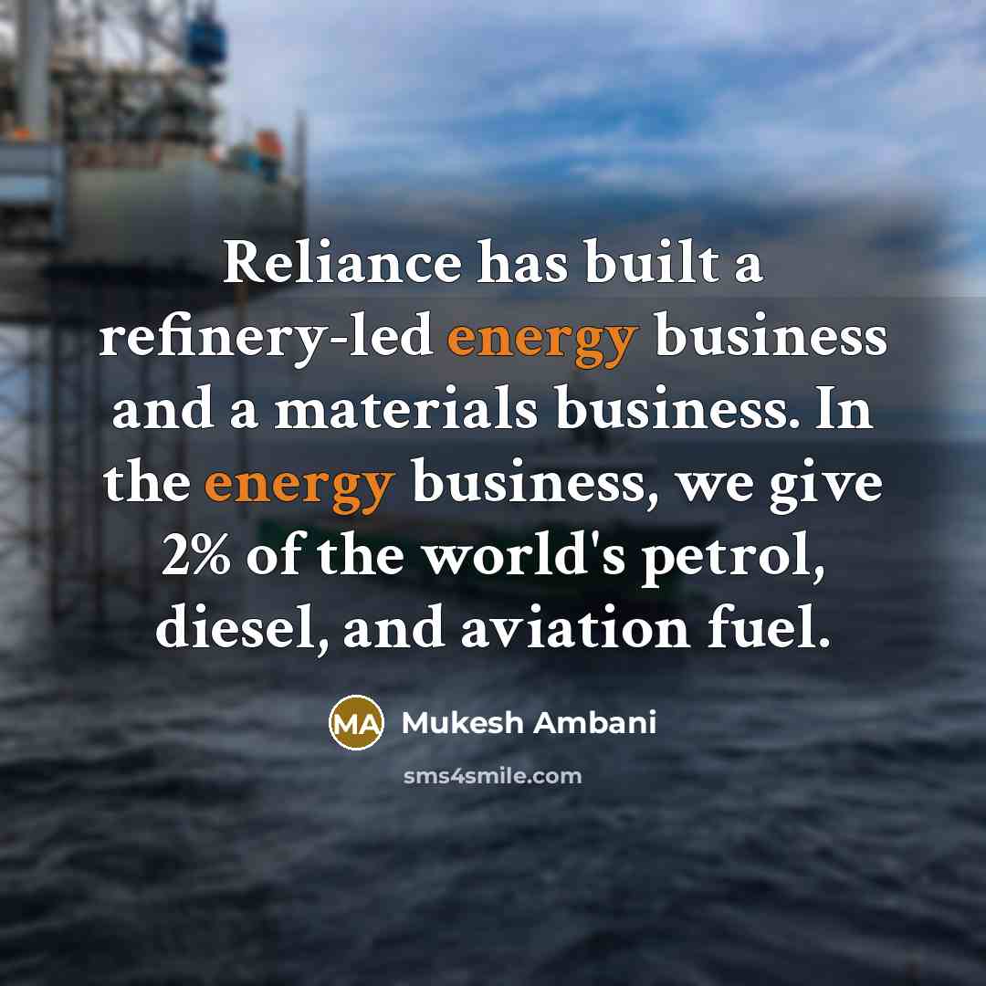 “Reliance has built a refinery-led energy business and a materials business. In the energy business, we give 2% of the world's petrol, diesel, and aviation fuel.” quote by Mukesh Ambani