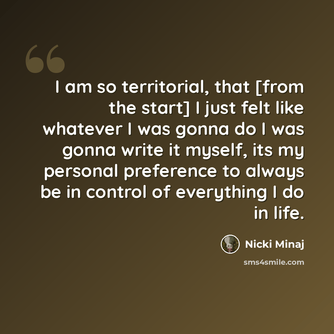 “I am so territorial, that [from the start] I just felt like whatever I was gonna do I was gonna write it myself, its my personal preference to always be in control of everything I do in life.” quote by Nicki Minaj