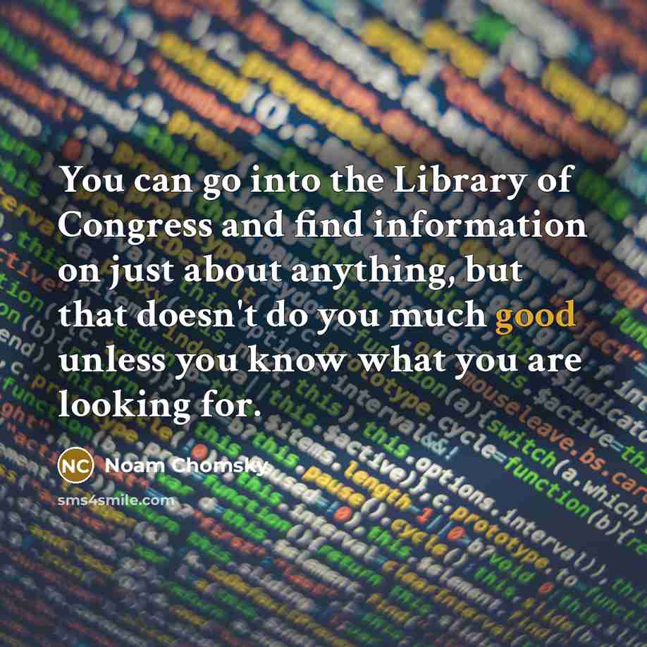 “You can go into the Library of Congress and find information on just about anything, but that doesn't do you much good unless you know what you are looking for.” quote by Noam Chomsky