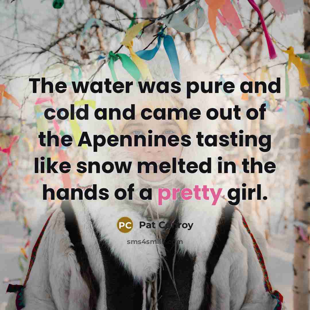 “The water was pure and cold and came out of the Apennines tasting like snow melted in the hands of a pretty girl.” quote by Pat Conroy
