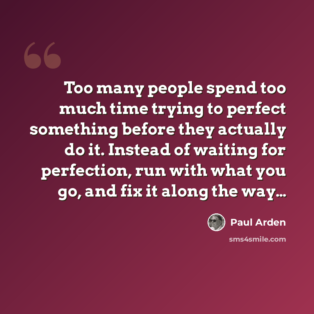 “Too many people spend too much time trying to perfect something before they actually do it. Instead of waiting for perfection, run with what you go, and fix it along the way…” quote by Paul Arden