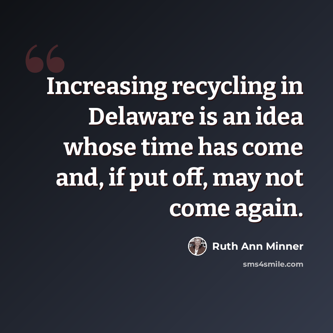 “Increasing recycling in Delaware is an idea whose time has come and, if put off, may not come again.” quote by Ruth Ann Minner