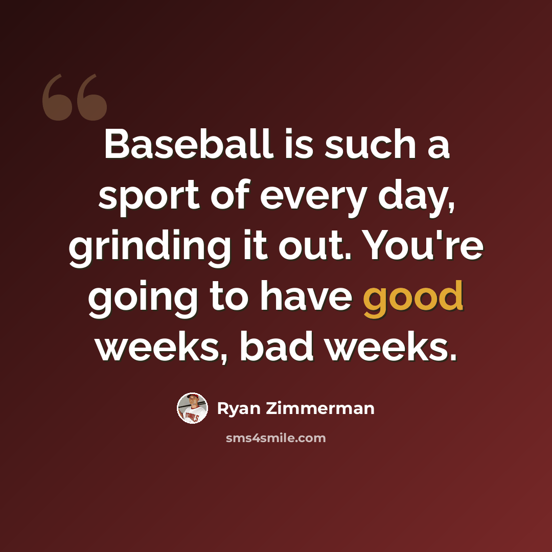 “Baseball is such a sport of every day, grinding it out. You're going to have good weeks, bad weeks.” quote by Ryan Zimmerman