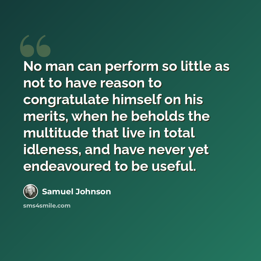 “No man can perform so little as not to have reason to congratulate himself on his merits, when he beholds the multitude that live in total idleness, and have never yet endeavoured to be useful.” quote by Samuel Johnson