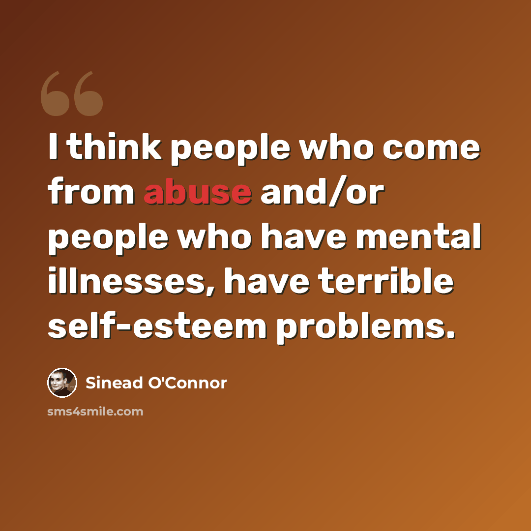 “I think people who come from abuse and/or people who have mental illnesses, have terrible self-esteem problems.” quote by Sinead O'Connor