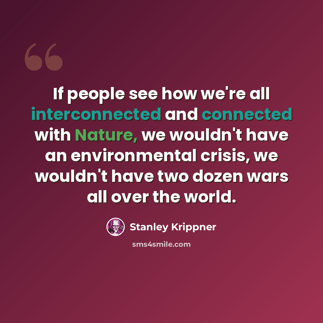 “If people see how we're all interconnected and connected with Nature, we wouldn't have an environmental crisis, we wouldn't have two dozen wars all over the world.” quote by Stanley Krippner