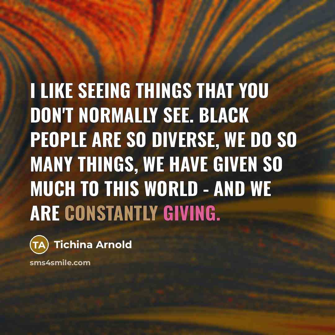 “I like seeing things that you don't normally see. Black people are so diverse, we do so many things, we have given so much to this world - and we are constantly giving.” quote by Tichina Arnold