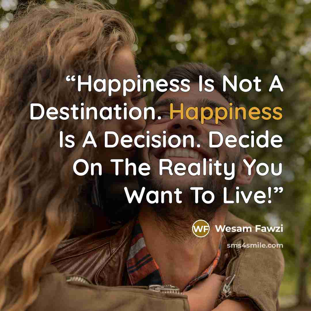 “Happiness Is Not A Destination. Happiness Is A Decision. Decide On The Reality You Want To Live!” quote by Wesam Fawzi