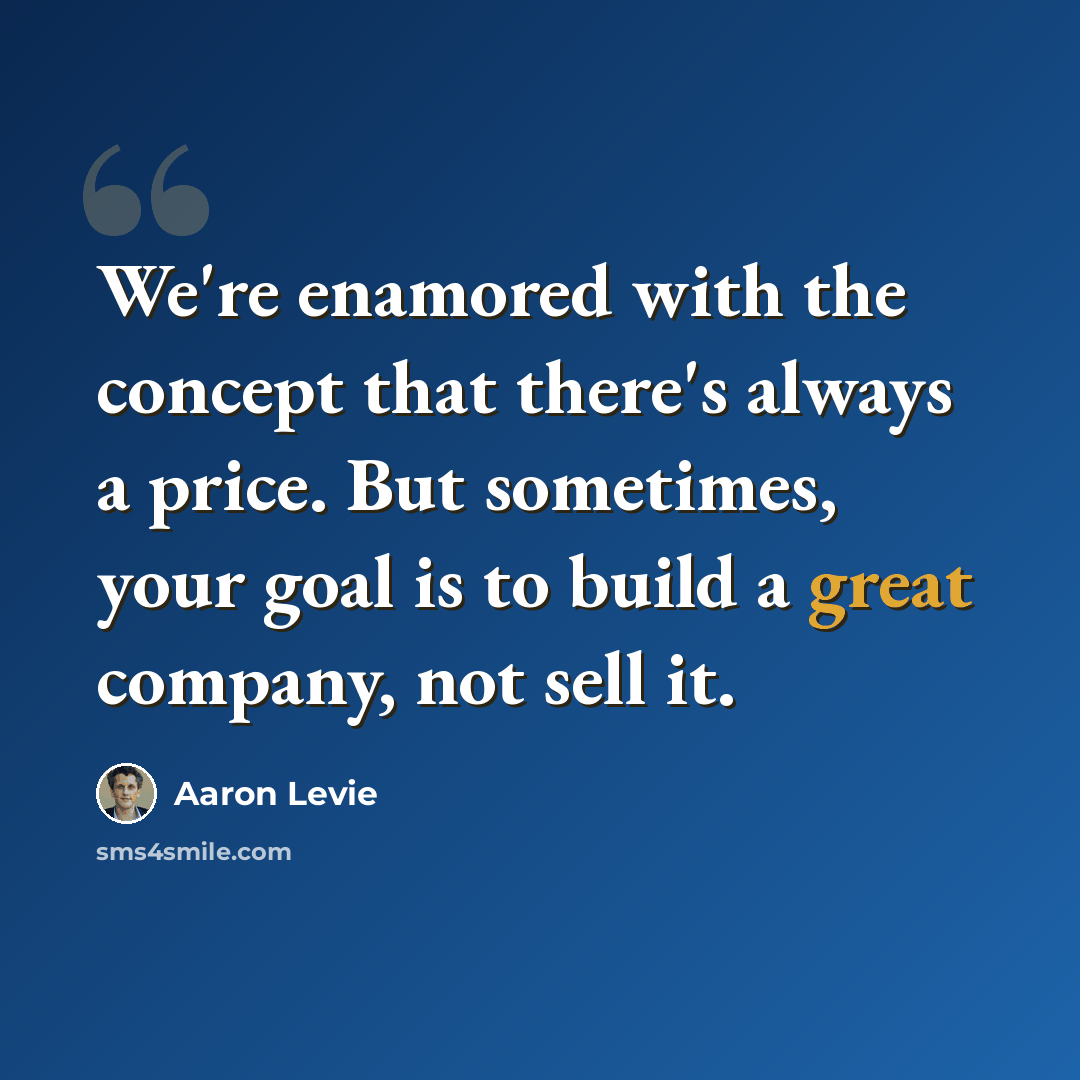 “We're enamored with the concept that there's always a price. But sometimes, your goal is to build a great company, not sell it.” quote by Aaron Levie