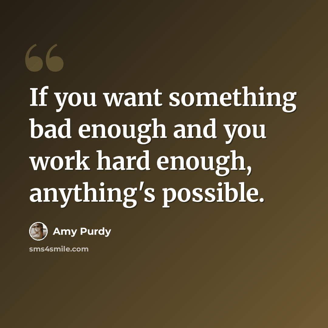 “If you want something bad enough and you work hard enough, anything's possible.” quote by Amy Purdy
