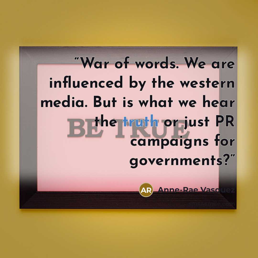 “War of words. We are influenced by the western media. But is what we hear the truth or just PR campaigns for governments?” quote by Anne-Rae Vasquez