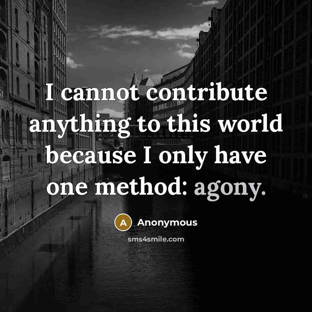“I cannot contribute anything to this world because I only have one method: agony.” quote by Anonymous