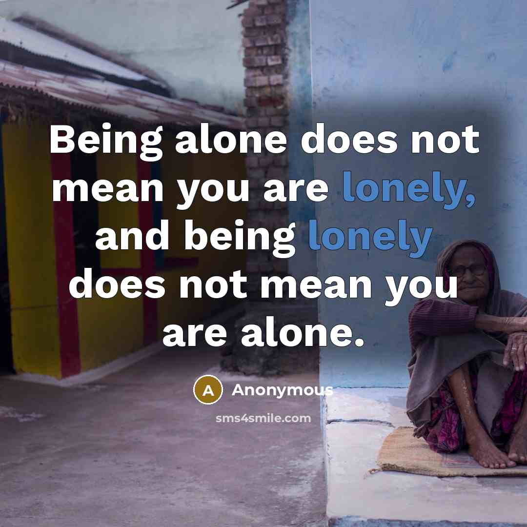 “Being alone does not mean you are lonely, and being lonely does not mean you are alone.” quote by Anonymous