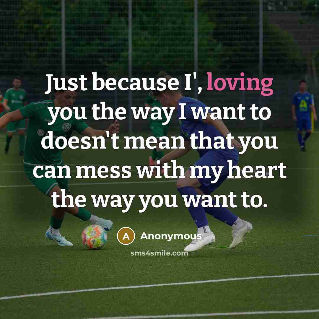“Just because I', loving you the way I want to doesn't mean that you can mess with my heart the way you want to.” quote by Anonymous