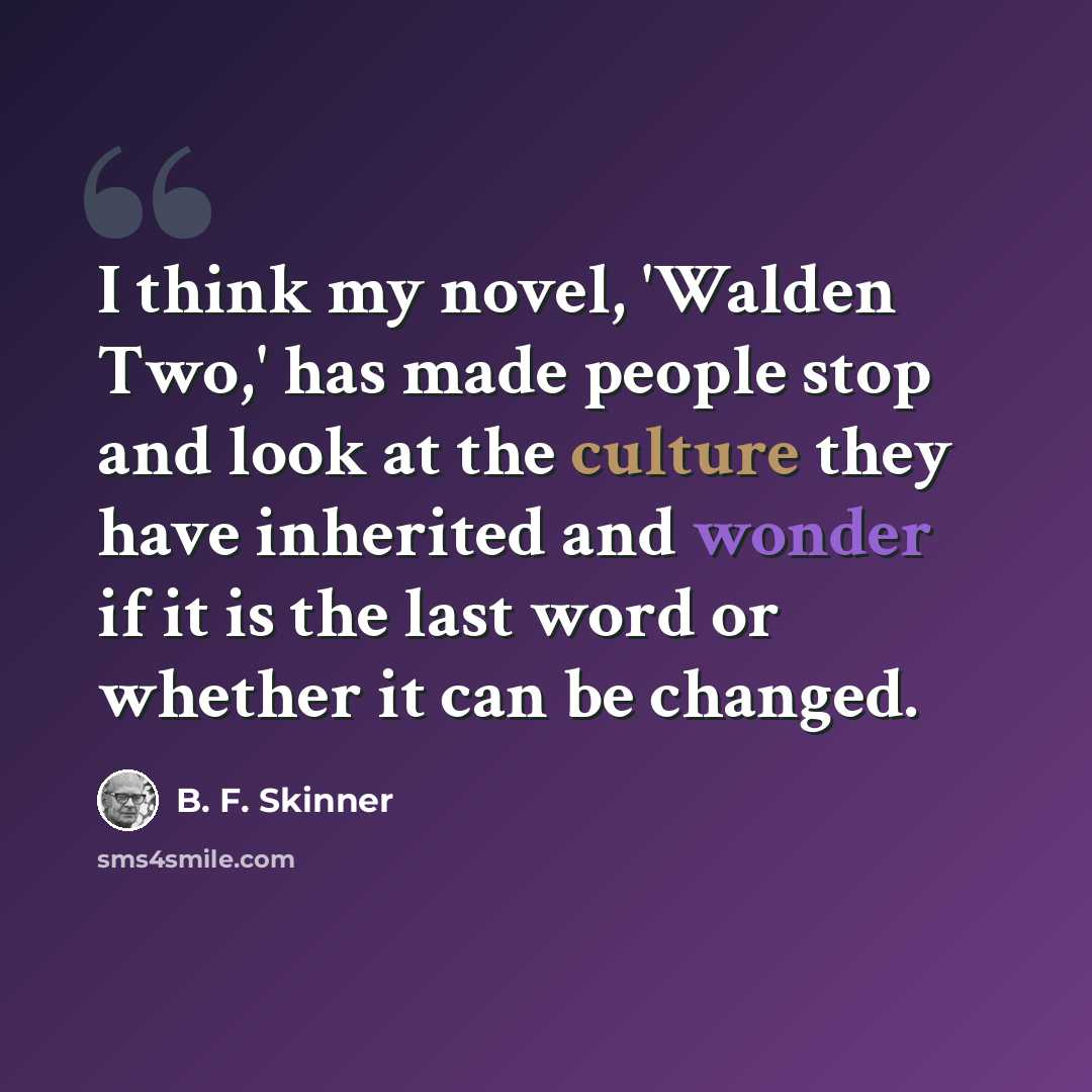 “I think my novel, 'Walden Two,' has made people stop and look at the culture they have inherited and wonder if it is the last word or whether it can be changed.” quote by B. F. Skinner