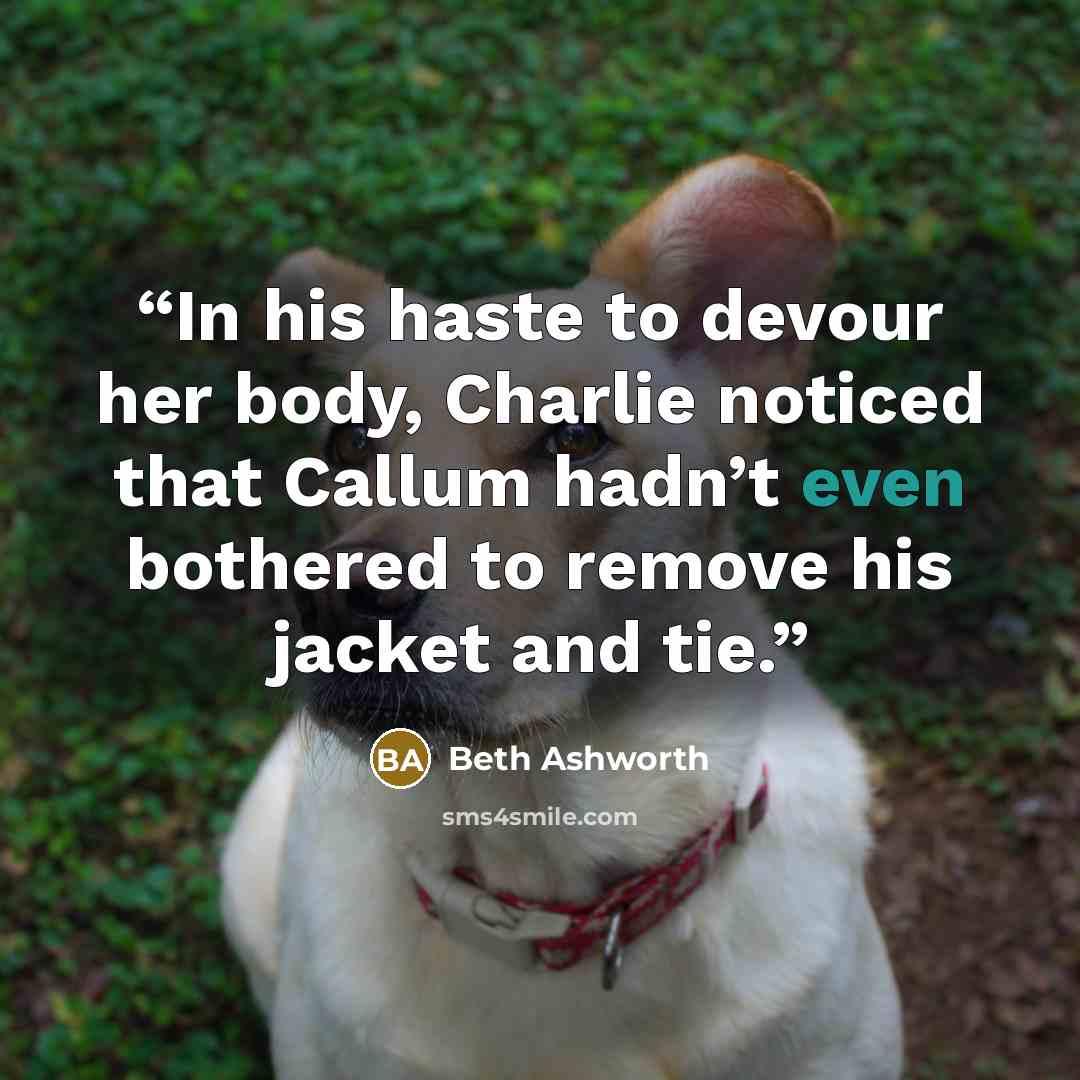 “In his haste to devour her body, Charlie noticed that Callum hadn’t even bothered to remove his jacket and tie.” quote by Beth Ashworth