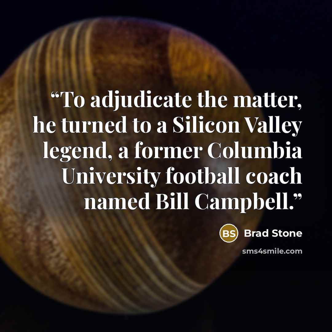 “To adjudicate the matter, he turned to a Silicon Valley legend, a former Columbia University football coach named Bill Campbell.” quote by Brad Stone