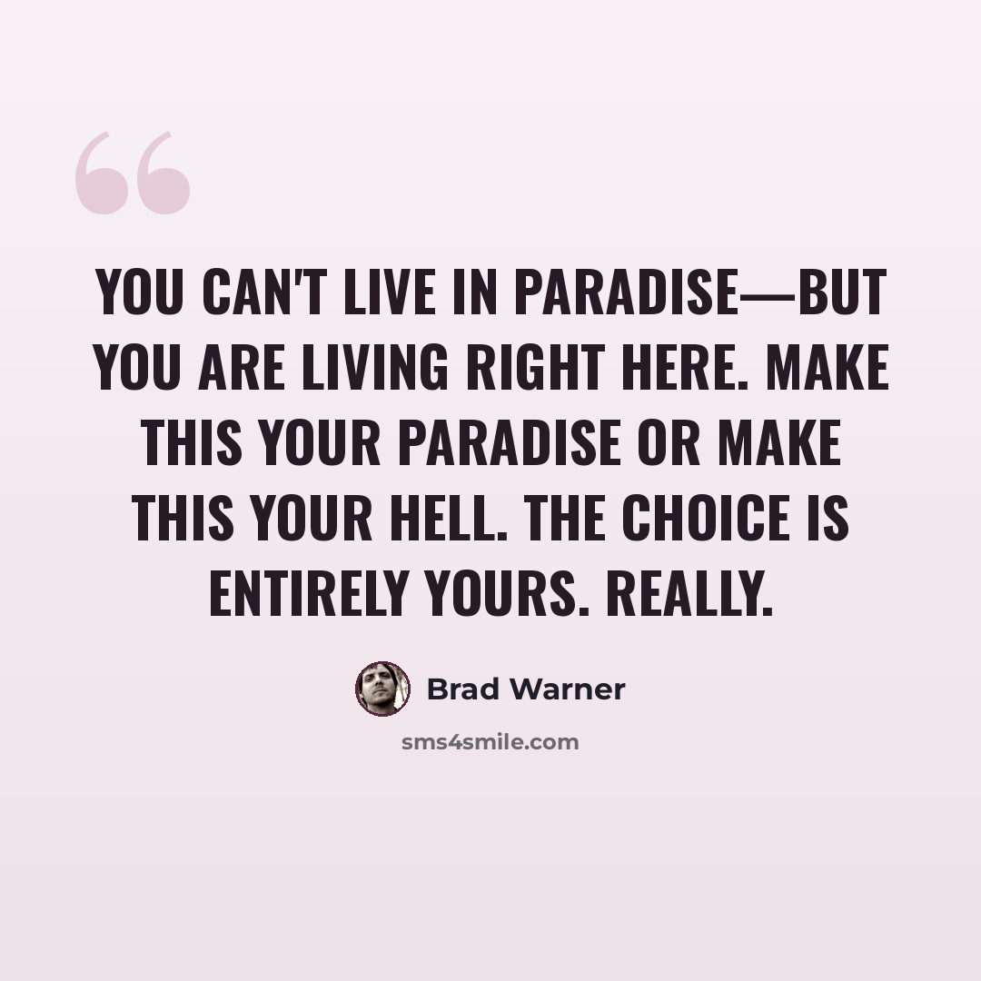 “You can't live in paradise—but you are living right here. Make this your paradise or make this your hell. The choice is entirely yours. Really.” quote by Brad Warner
