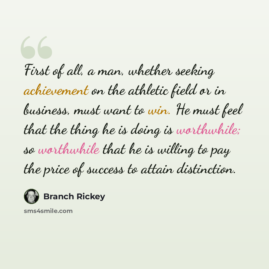“First of all, a man, whether seeking achievement on the athletic field or in business, must want to win. He must feel that the thing he is doing is worthwhile; so worthwhile that he is willing to pay the price of success to attain distinction.” quote by Branch Rickey