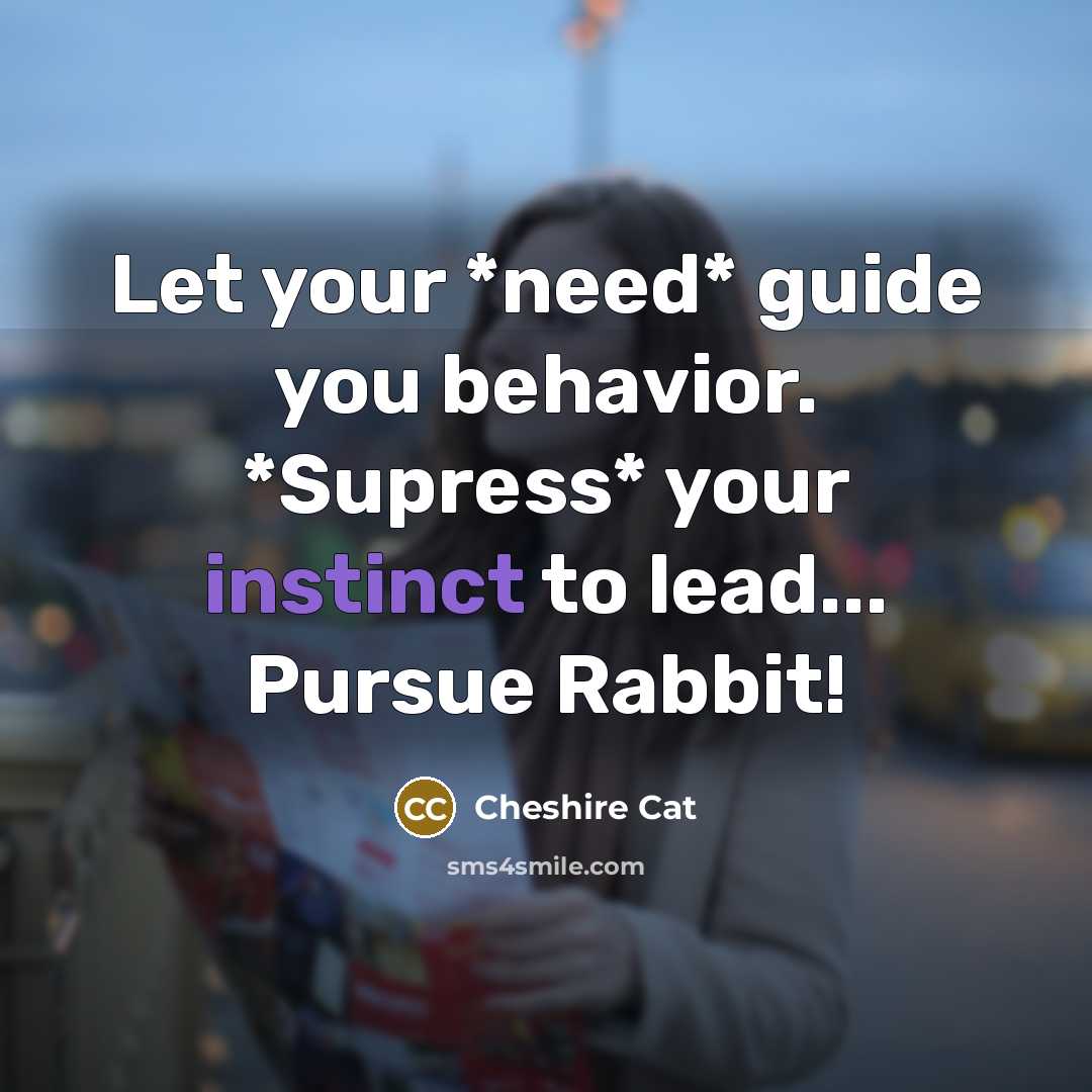“Let your *need* guide you behavior. *Supress* your instinct to lead... Pursue Rabbit!” quote by Cheshire Cat