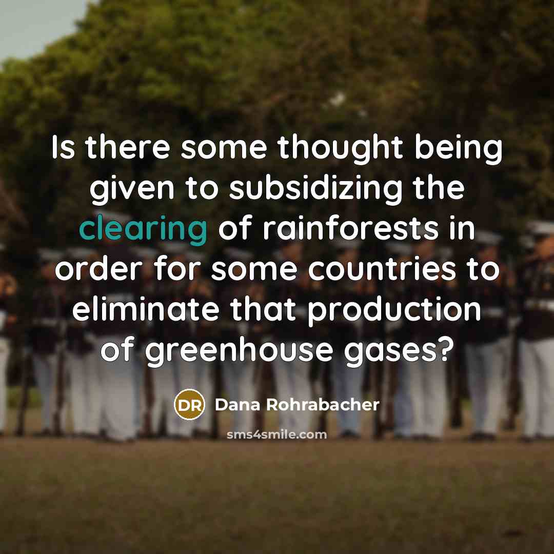 “Is there some thought being given to subsidizing the clearing of rainforests in order for some countries to eliminate that production of greenhouse gases?” quote by Dana Rohrabacher