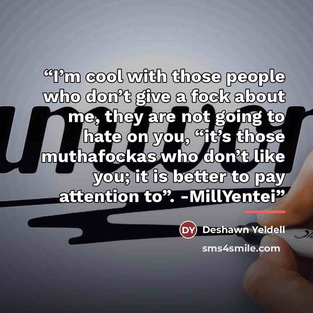 “I’m cool with those people who don’t give a fock about me, they are not going to hate on you, “it’s those muthafockas who don’t like you; it is better to pay attention to”. -MillYentei” quote by Deshawn Yeldell