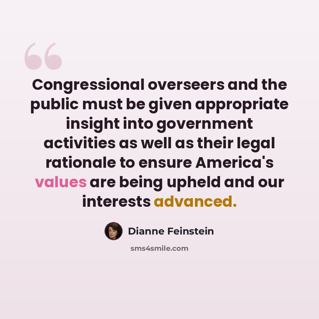 “Congressional overseers and the public must be given appropriate insight into government activities as well as their legal rationale to ensure America's values are being upheld and our interests advanced.” quote by Dianne Feinstein
