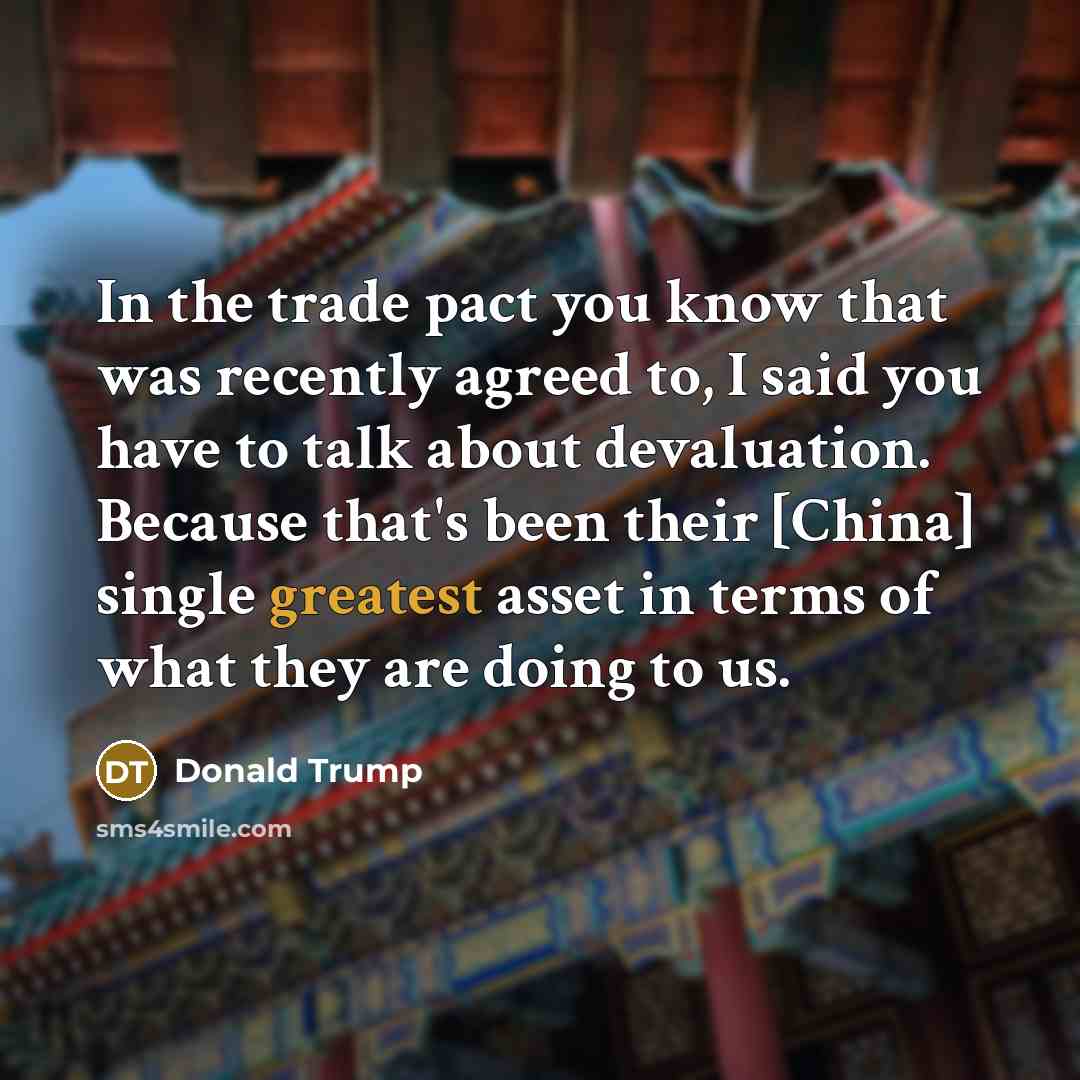 “In the trade pact you know that was recently agreed to, I said you have to talk about devaluation. Because that's been their [China] single greatest asset in terms of what they are doing to us.” quote by Donald Trump