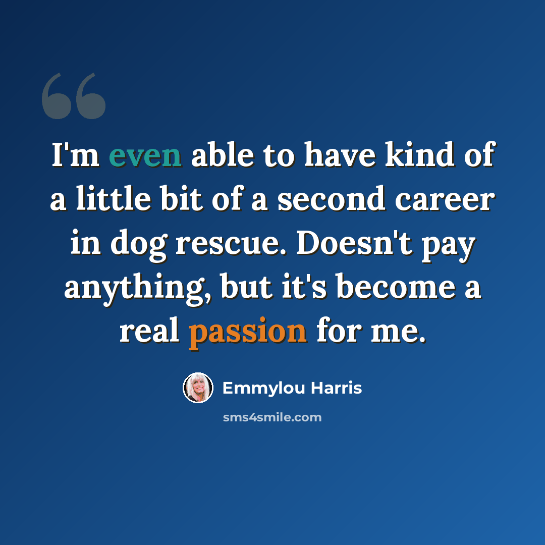 “I'm even able to have kind of a little bit of a second career in dog rescue. Doesn't pay anything, but it's become a real passion for me.” quote by Emmylou Harris